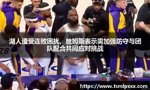 湖人遭受连败困扰，詹姆斯表示需加强防守与团队配合共同应对挑战