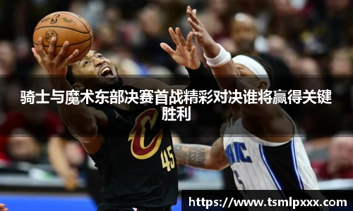 骑士与魔术东部决赛首战精彩对决谁将赢得关键胜利